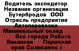Водитель-экспедитор › Название организации ­ Бутербродов, ООО › Отрасль предприятия ­ Автоперевозки › Минимальный оклад ­ 30 000 - Все города Работа » Вакансии   . Пермский край,Соликамск г.